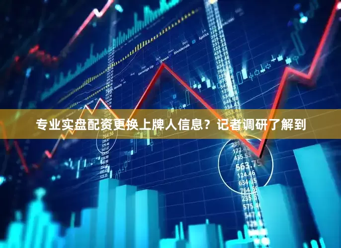 专业实盘配资更换上牌人信息？　　记者调研了解到