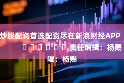 炒股配资首选配资尽在新浪财经APP            						责任编辑：杨赐