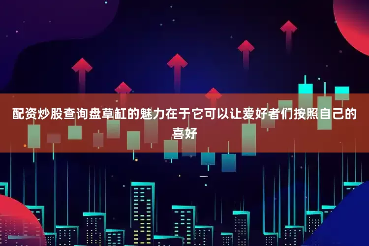 配资炒股查询盘草缸的魅力在于它可以让爱好者们按照自己的喜好
