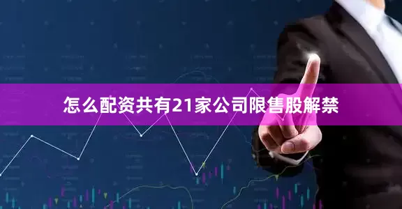 怎么配资共有21家公司限售股解禁
