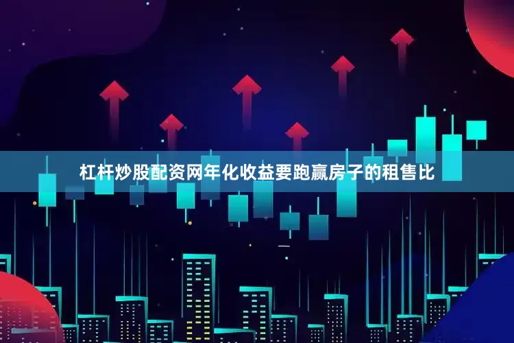 杠杆炒股配资网年化收益要跑赢房子的租售比