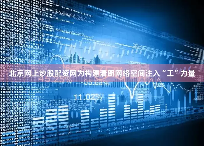 北京网上炒股配资网为构建清朗网络空间注入“工”力量