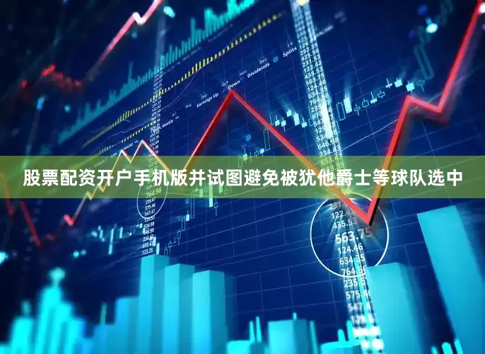 股票配资开户手机版并试图避免被犹他爵士等球队选中