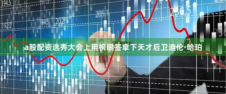 a股配资选秀大会上用榜眼签拿下天才后卫迪伦·哈珀