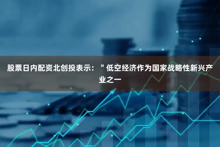 股票日内配资北创投表示：＂低空经济作为国家战略性新兴产业之一