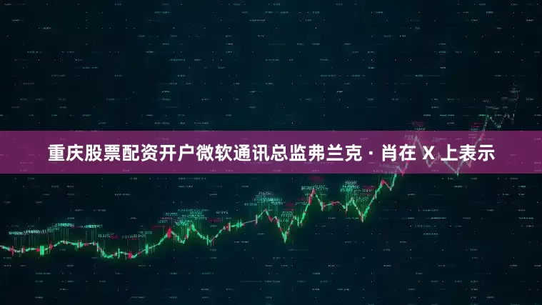 重庆股票配资开户微软通讯总监弗兰克 · 肖在 X 上表示