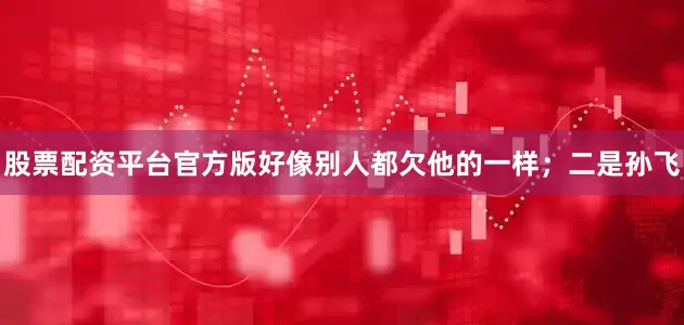 股票配资平台官方版好像别人都欠他的一样；二是孙飞