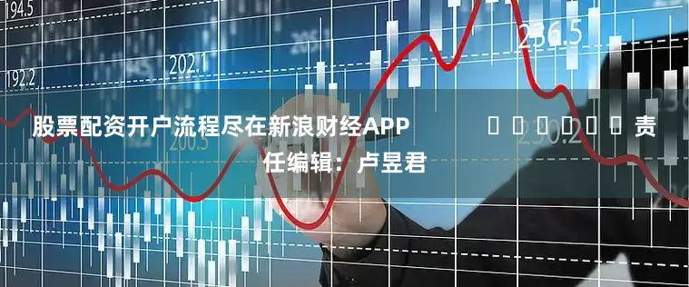 股票配资开户流程尽在新浪财经APP            						责任编辑：卢昱君