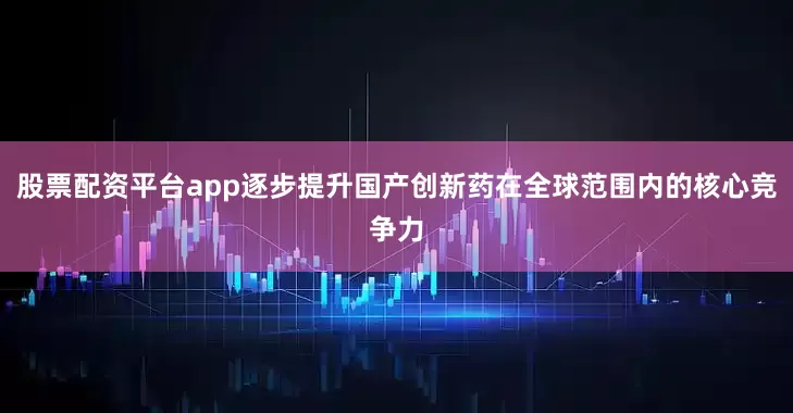 股票配资平台app逐步提升国产创新药在全球范围内的核心竞争力
