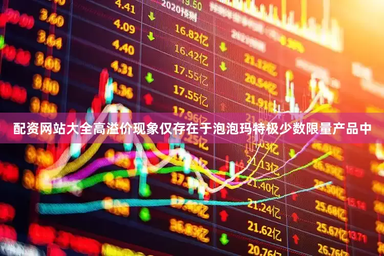 配资网站大全高溢价现象仅存在于泡泡玛特极少数限量产品中