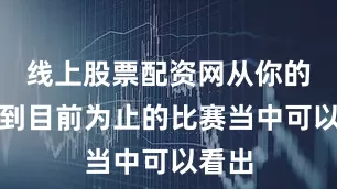 线上股票配资网从你的球队到目前为止的比赛当中可以看出