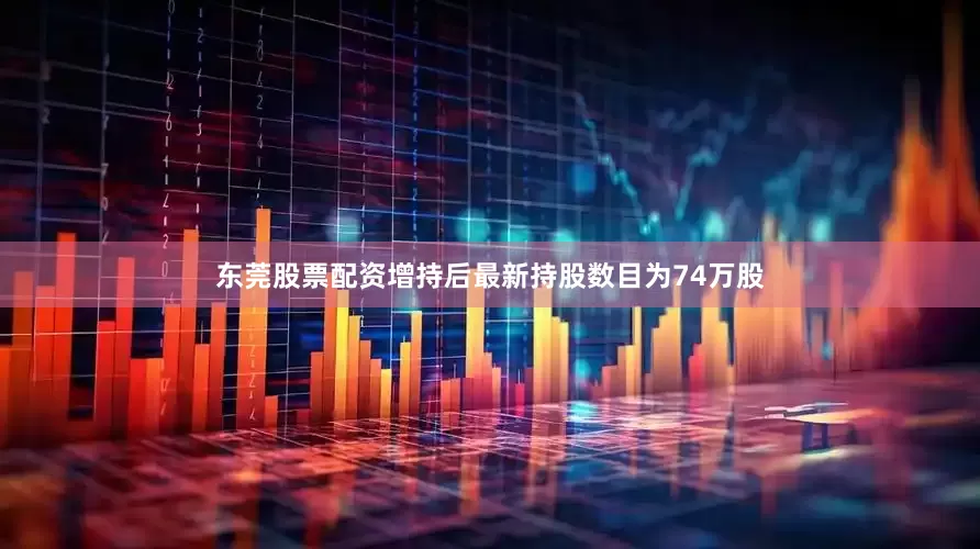 东莞股票配资增持后最新持股数目为74万股