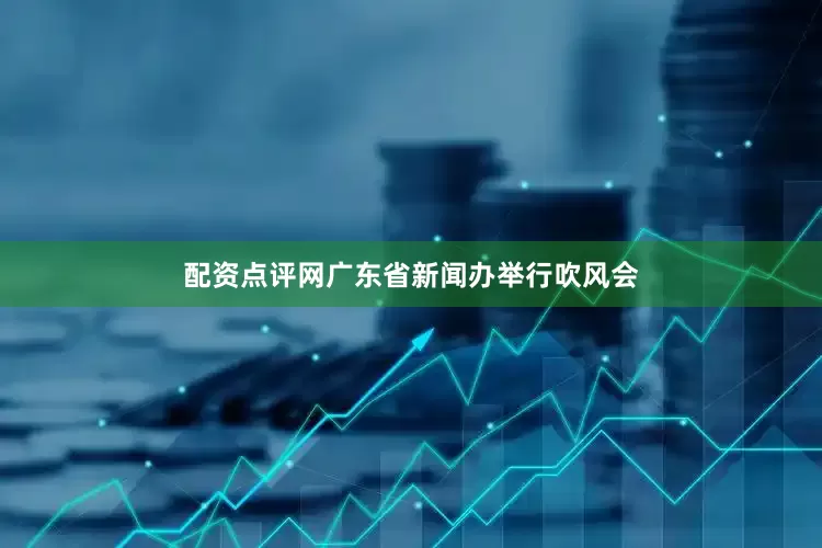 配资点评网广东省新闻办举行吹风会