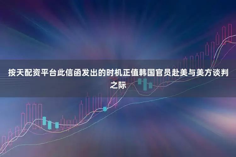 按天配资平台此信函发出的时机正值韩国官员赴美与美方谈判之际