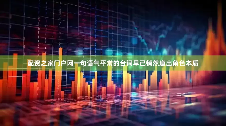 配资之家门户网一句语气平常的台词早已悄然道出角色本质