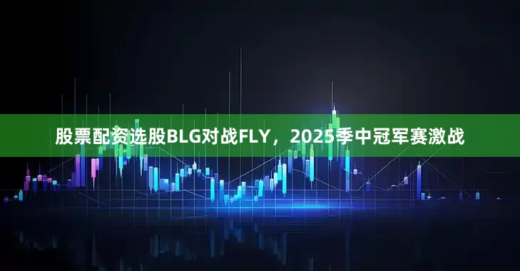 股票配资选股BLG对战FLY，2025季中冠军赛激战