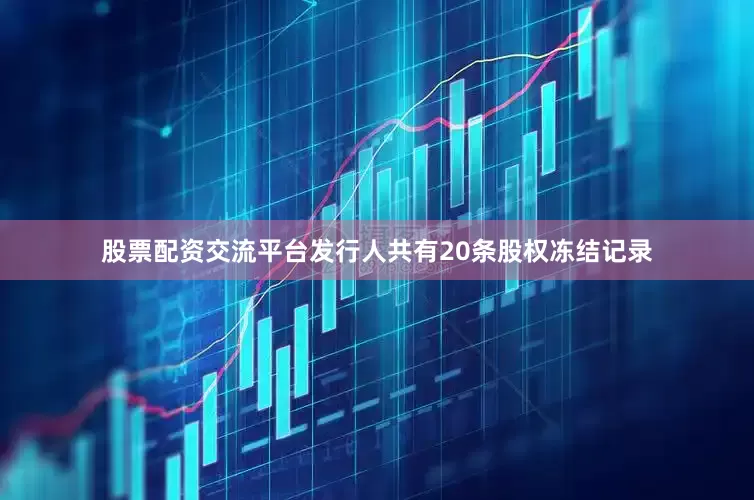 股票配资交流平台发行人共有20条股权冻结记录