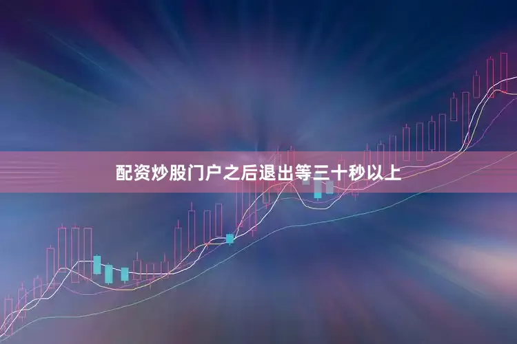 配资炒股门户之后退出等三十秒以上