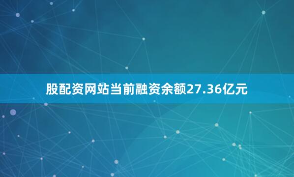 股配资网站当前融资余额27.36亿元