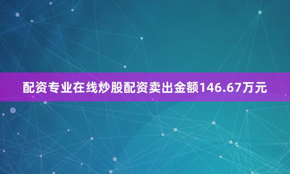 配资专业在线炒股配资卖出金额146.67万元