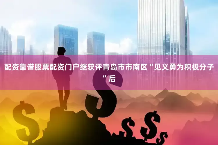 配资靠谱股票配资门户继获评青岛市市南区“见义勇为积极分子”后