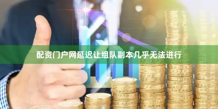 配资门户网延迟让组队副本几乎无法进行