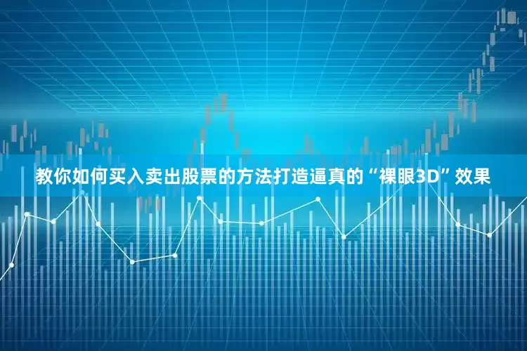 教你如何买入卖出股票的方法打造逼真的“裸眼3D”效果