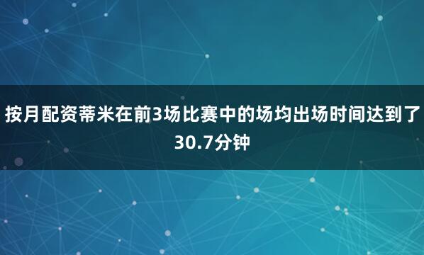 按月配资蒂米在前3场比赛中的场均出场时间达到了30.7分钟