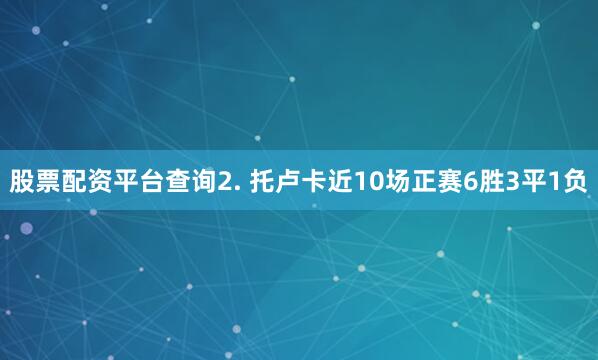 股票配资平台查询　　2. 托卢卡近10场正赛6胜3平1负