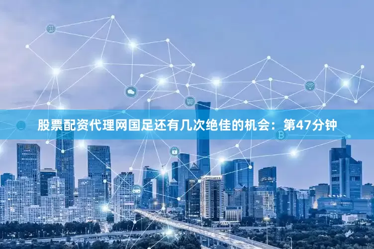 股票配资代理网国足还有几次绝佳的机会：第47分钟