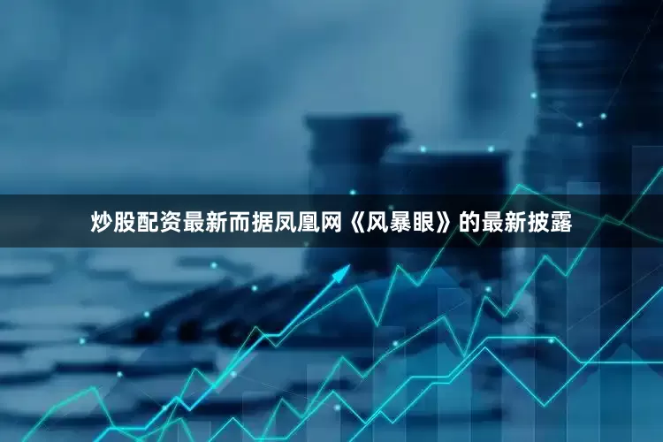 炒股配资最新而据凤凰网《风暴眼》的最新披露