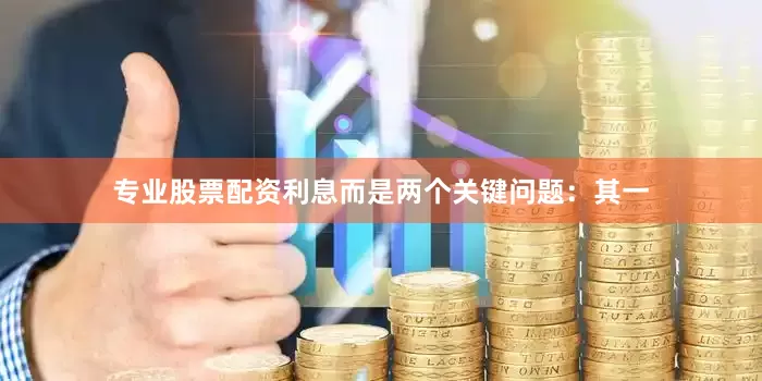 专业股票配资利息而是两个关键问题：其一