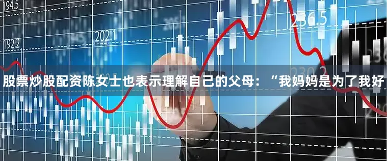 股票炒股配资陈女士也表示理解自己的父母：“我妈妈是为了我好