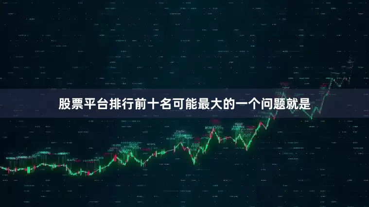 股票平台排行前十名可能最大的一个问题就是