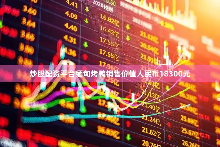 炒股配资平台缅甸烤鸭销售价值人民币18300元