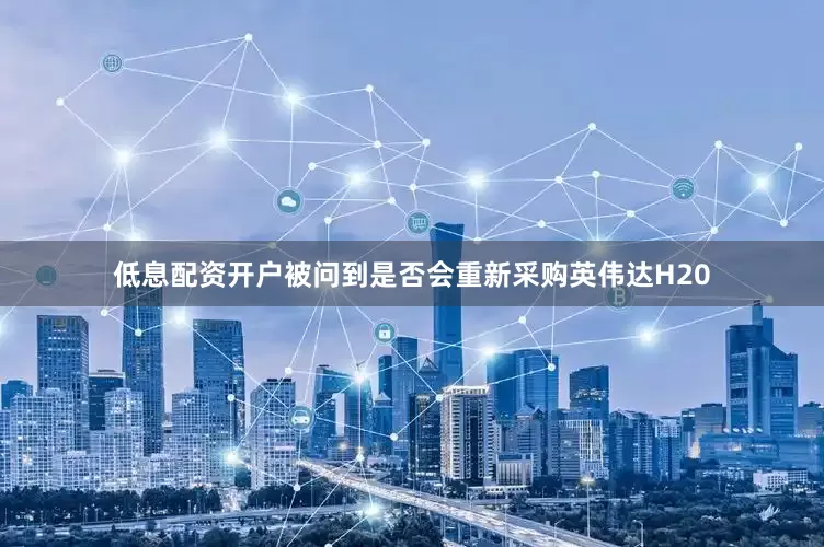 低息配资开户　　被问到是否会重新采购英伟达H20