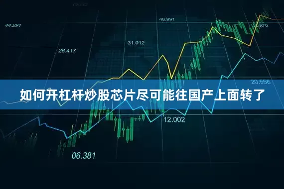 如何开杠杆炒股芯片尽可能往国产上面转了