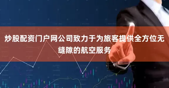 炒股配资门户网公司致力于为旅客提供全方位无缝隙的航空服务
