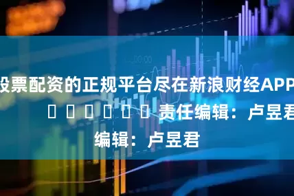股票配资的正规平台尽在新浪财经APP            						责任编辑：卢昱君