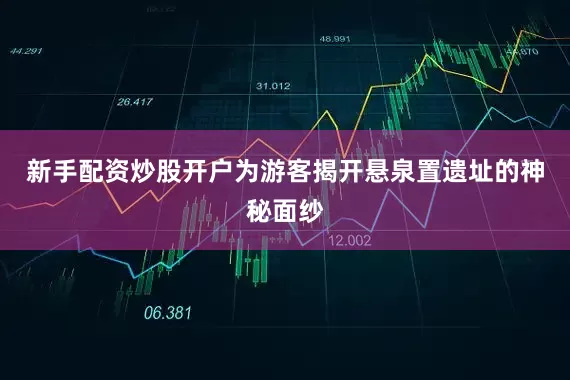 新手配资炒股开户为游客揭开悬泉置遗址的神秘面纱