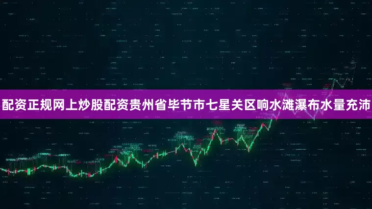 配资正规网上炒股配资贵州省毕节市七星关区响水滩瀑布水量充沛
