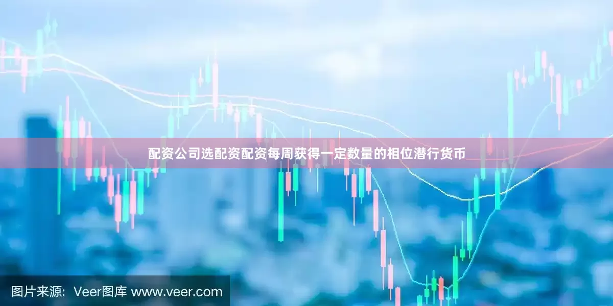配资公司选配资配资每周获得一定数量的相位潜行货币