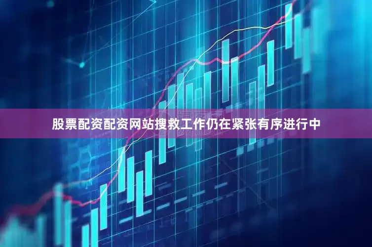 股票配资配资网站搜救工作仍在紧张有序进行中