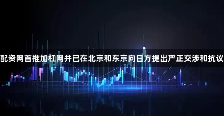 配资网首推加杠网并已在北京和东京向日方提出严正交涉和抗议