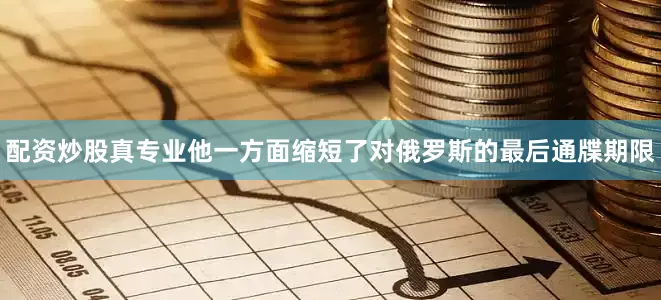 配资炒股真专业他一方面缩短了对俄罗斯的最后通牒期限
