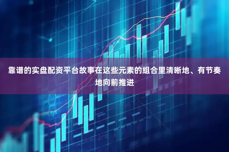 靠谱的实盘配资平台故事在这些元素的组合里清晰地、有节奏地向前推进
