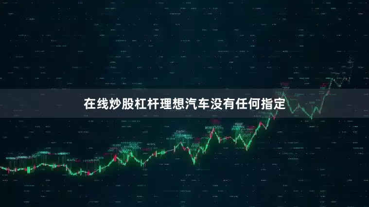 在线炒股杠杆理想汽车没有任何指定