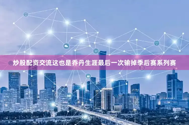 炒股配资交流这也是乔丹生涯最后一次输掉季后赛系列赛