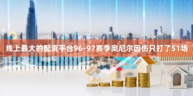 线上最大的配资平台96-97赛季奥尼尔因伤只打了51场