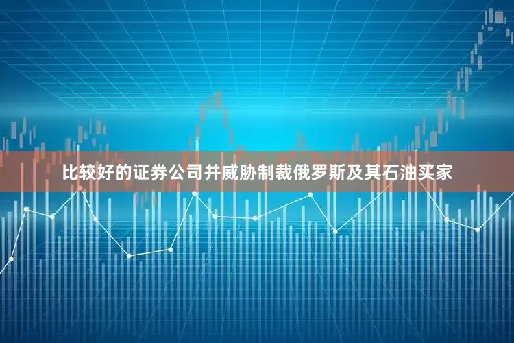 比较好的证券公司并威胁制裁俄罗斯及其石油买家